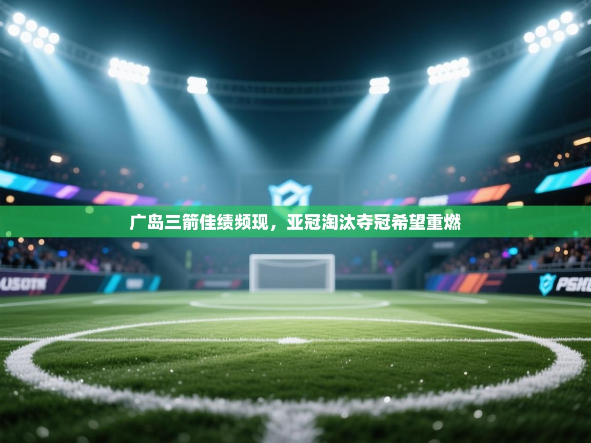 广岛三箭佳绩频现，亚冠淘汰夺冠希望重燃