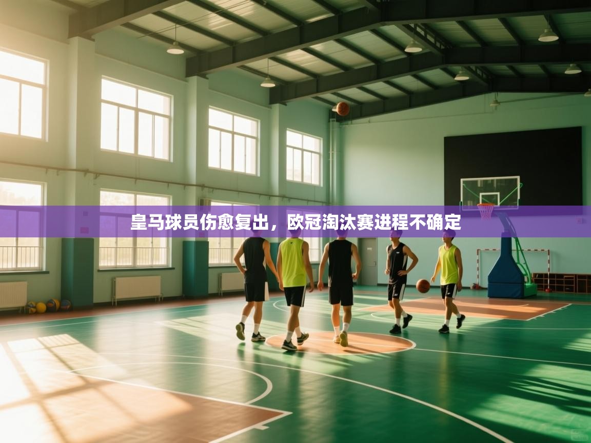 皇马球员伤愈复出,欧冠淘汰赛进程不确定