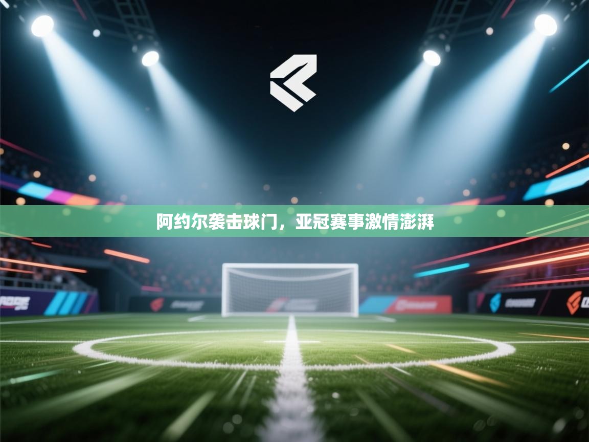 阿约尔袭击球门,亚冠赛事激情澎湃
