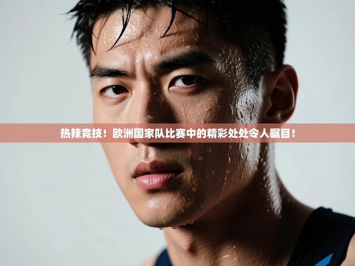 热辣竞技!欧洲国家队比赛中的精彩处处令人瞩目!