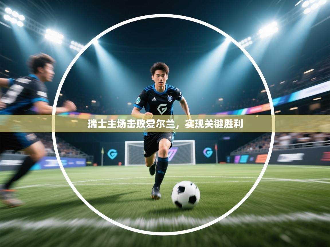 瑞士主场击败爱尔兰，实现关键胜利