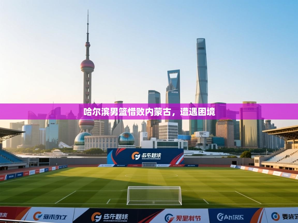 哈尔滨男篮惜败内蒙古,遭遇困境 第1张