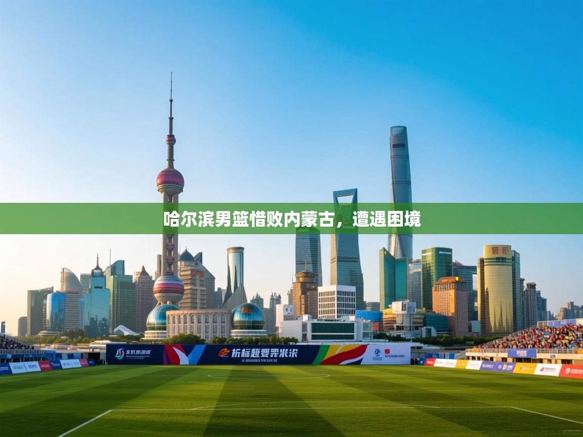 哈尔滨男篮惜败内蒙古,遭遇困境 第2张