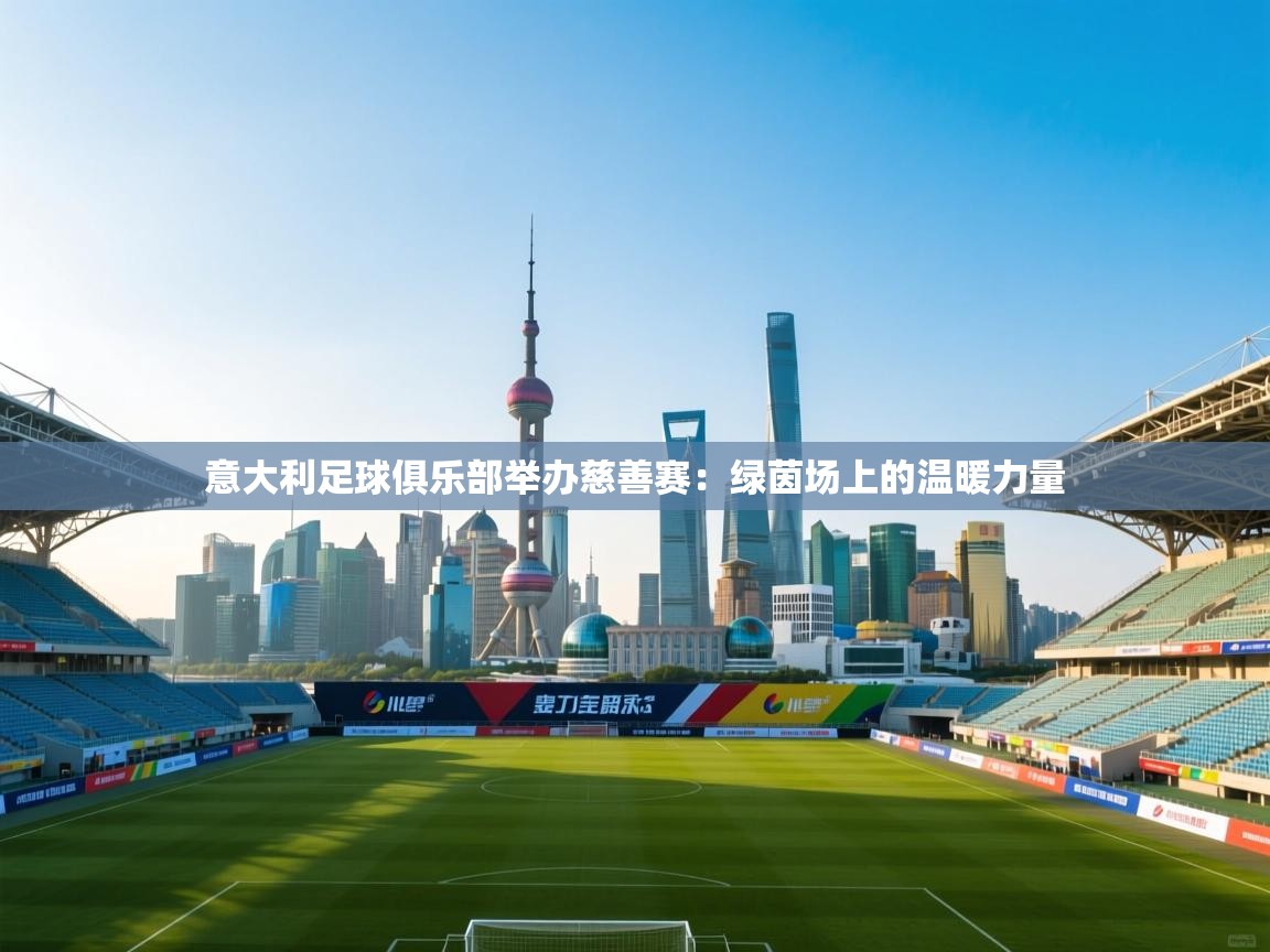 意大利足球俱乐部举办慈善赛:绿茵场上的温暖力量 第2张