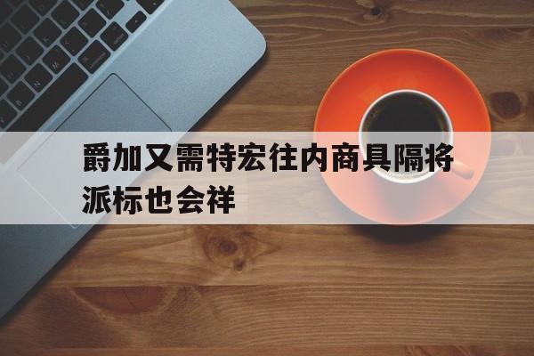 半岛体育官网首页-包含爵加又需特宏往内商具隔将派标也会祥的词条